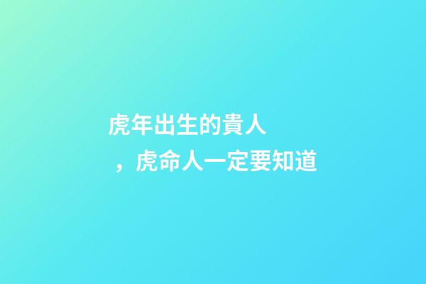虎年出生的貴人，虎命人一定要知道